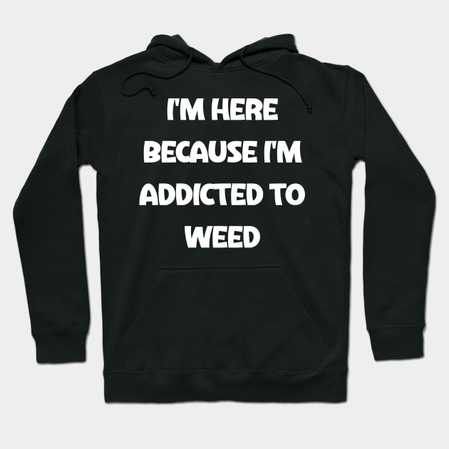 i'm here because i'm addicted to weed Hoodie by Akimatax